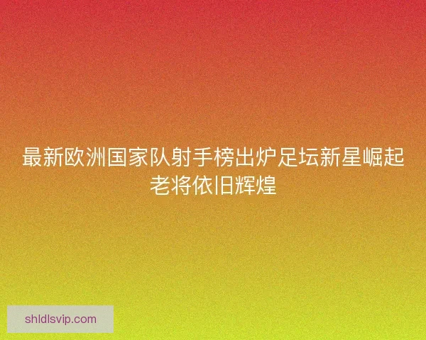 最新欧洲国家队射手榜出炉足坛新星崛起老将依旧辉煌