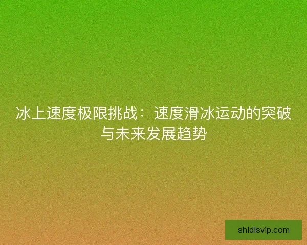 冰上速度极限挑战：速度滑冰运动的突破与未来发展趋势