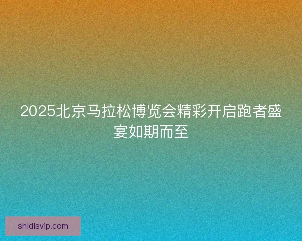 2025北京马拉松博览会精彩开启跑者盛宴如期而至