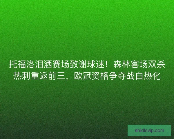 托福洛泪洒赛场致谢球迷！森林客场双杀热刺重返前三，欧冠资格争夺战白热化