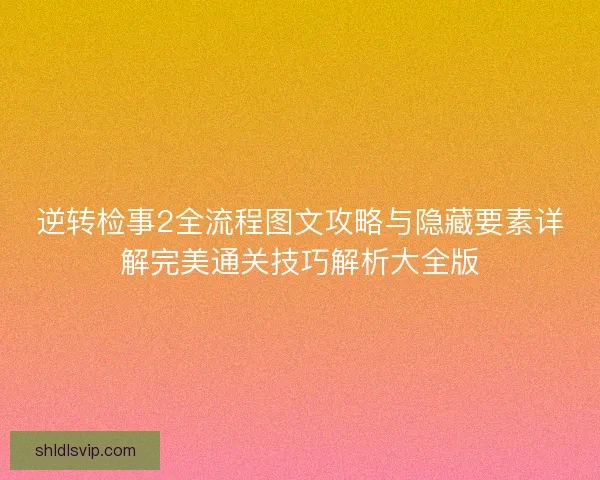 逆转检事2全流程图文攻略与隐藏要素详解完美通关技巧解析大全版