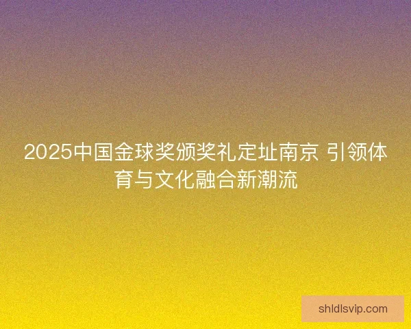 2025中国金球奖颁奖礼定址南京 引领体育与文化融合新潮流