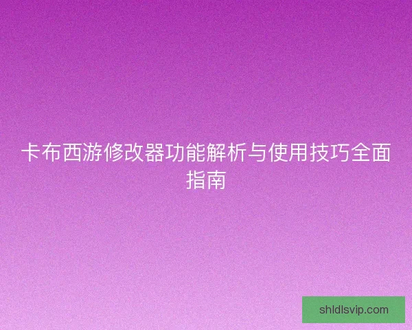 卡布西游修改器功能解析与使用技巧全面指南