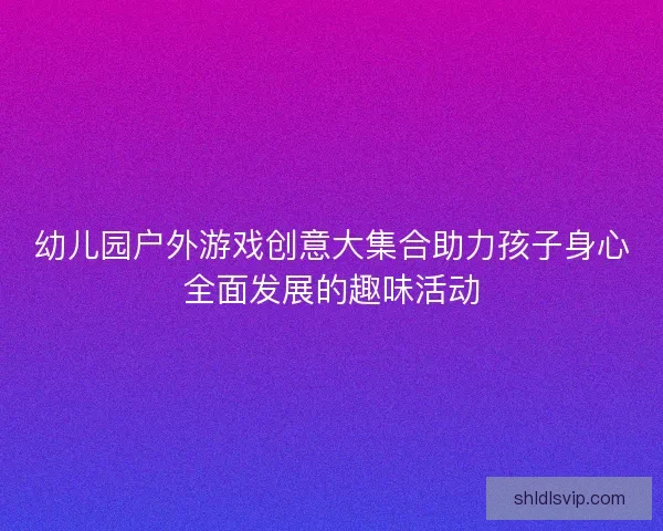幼儿园户外游戏创意大集合助力孩子身心全面发展的趣味活动
