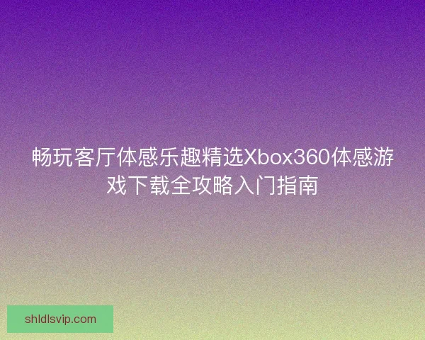 畅玩客厅体感乐趣精选Xbox360体感游戏下载全攻略入门指南