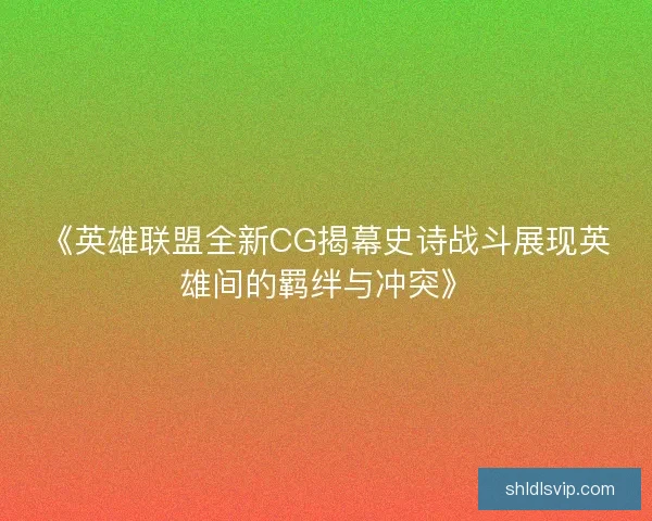 《英雄联盟全新CG揭幕史诗战斗展现英雄间的羁绊与冲突》