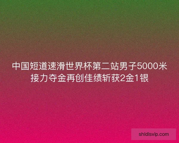 中国短道速滑世界杯第二站男子5000米接力夺金再创佳绩斩获2金1银