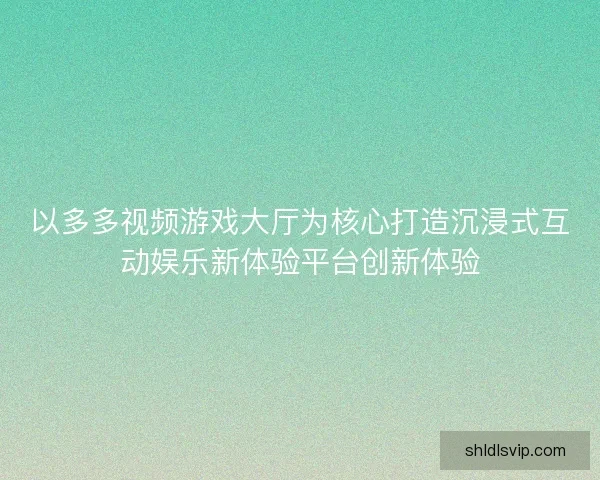 以多多视频游戏大厅为核心打造沉浸式互动娱乐新体验平台创新体验