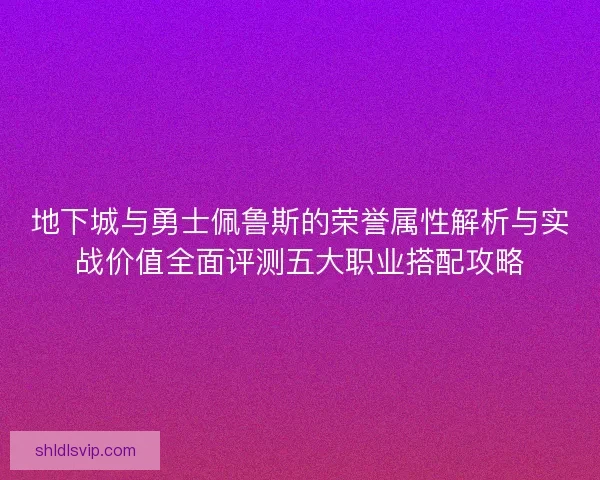 地下城与勇士佩鲁斯的荣誉属性解析与实战价值全面评测五大职业搭配攻略
