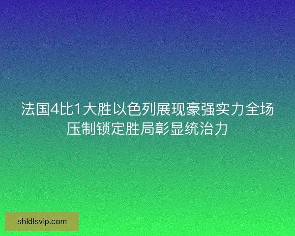 法国4比1大胜以色列展现豪强实力全场压制锁定胜局彰显统治力