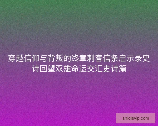 穿越信仰与背叛的终章刺客信条启示录史诗回望双雄命运交汇史诗篇