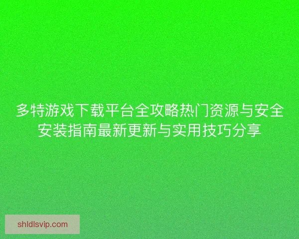 多特游戏下载平台全攻略热门资源与安全安装指南最新更新与实用技巧分享