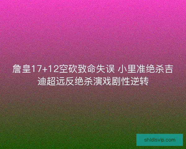 詹皇17+12空砍致命失误 小里准绝杀吉迪超远反绝杀演戏剧性逆转