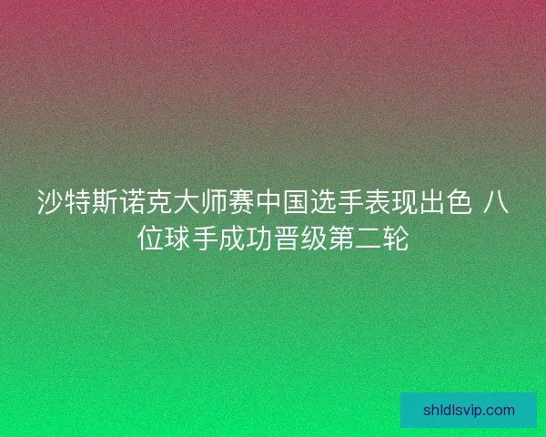 沙特斯诺克大师赛中国选手表现出色 八位球手成功晋级第二轮