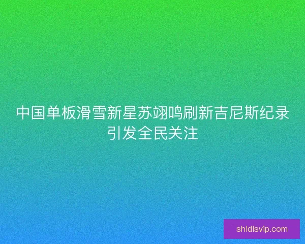 中国单板滑雪新星苏翊鸣刷新吉尼斯纪录引发全民关注