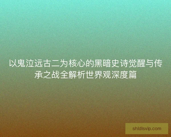 以鬼泣远古二为核心的黑暗史诗觉醒与传承之战全解析世界观深度篇