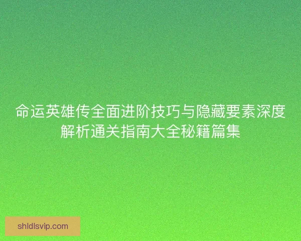 命运英雄传全面进阶技巧与隐藏要素深度解析通关指南大全秘籍篇集
