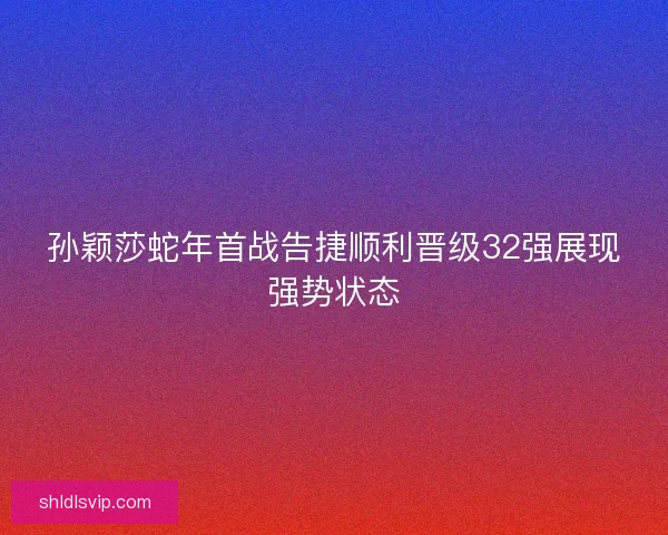 孙颖莎蛇年首战告捷顺利晋级32强展现强势状态