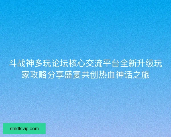 斗战神多玩论坛核心交流平台全新升级玩家攻略分享盛宴共创热血神话之旅