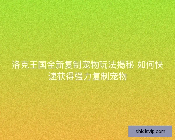 洛克王国全新复制宠物玩法揭秘 如何快速获得强力复制宠物
