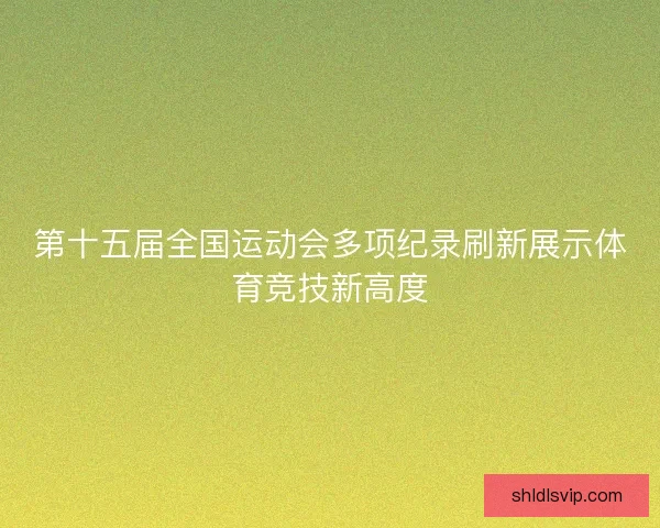 第十五届全国运动会多项纪录刷新展示体育竞技新高度