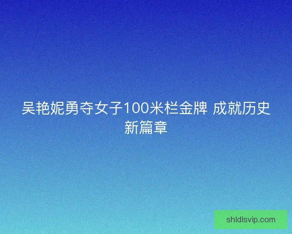 吴艳妮勇夺女子100米栏金牌 成就历史新篇章