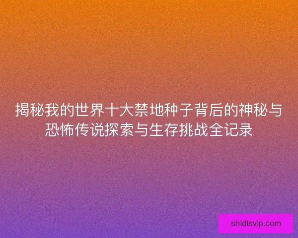 揭秘我的世界十大禁地种子背后的神秘与恐怖传说探索与生存挑战全记录
