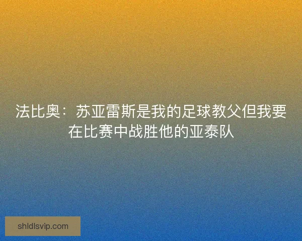 法比奥：苏亚雷斯是我的足球教父但我要在比赛中战胜他的亚泰队