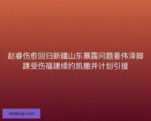 赵睿伤愈回归新疆山东暴露问题姜伟泽脚踝受伤福建续约凯撒并计划引援