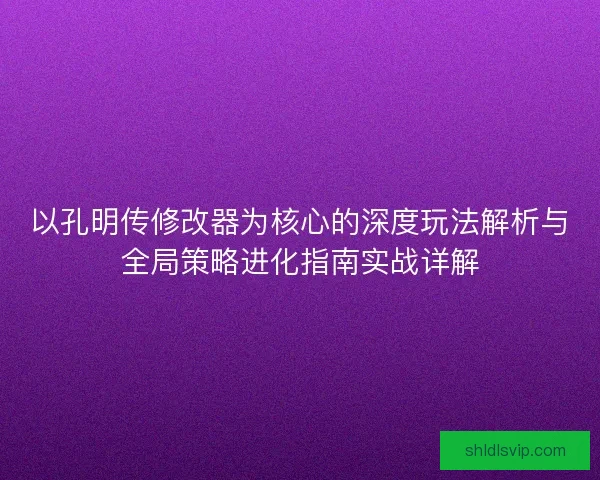 以孔明传修改器为核心的深度玩法解析与全局策略进化指南实战详解 以孔明传修改器为核心的深度玩法解析与全局策略进化指南实战详解
