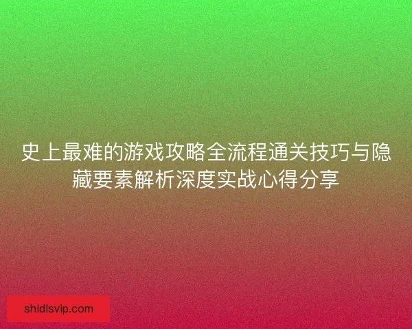 史上最难的游戏攻略全流程通关技巧与隐藏要素解析深度实战心得分享