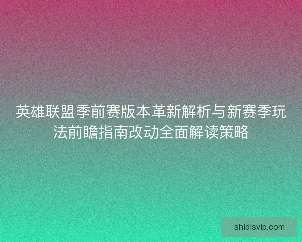 英雄联盟季前赛版本革新解析与新赛季玩法前瞻指南改动全面解读策略 英雄联盟季前赛版本革新解析与新赛季玩法前瞻指南改动全面解读策略