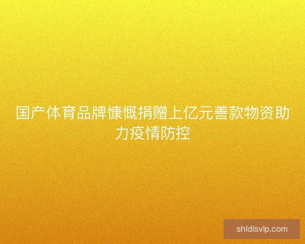 国产体育品牌慷慨捐赠上亿元善款物资助力疫情防控