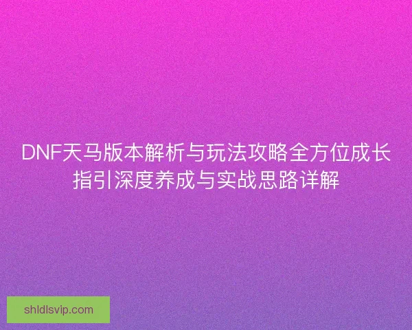 DNF天马版本解析与玩法攻略全方位成长指引深度养成与实战思路详解