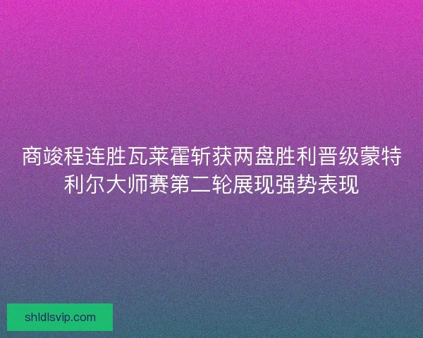 商竣程连胜瓦莱霍斩获两盘胜利晋级蒙特利尔大师赛第二轮展现强势表现